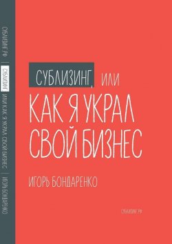 Книга "Сублизинг, или Как я украл свой бизнес" – Игорь Бондаренко