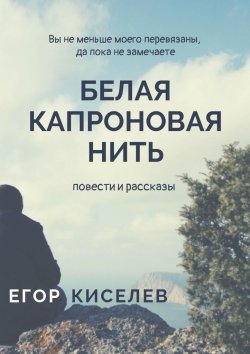 Книга "Белая капроновая нить. Повести и рассказы" – Егор Киселёв