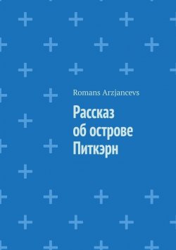Книга "Рассказ об острове Питкэрн" – Romans Arzjancevs, Роман Арзянцев