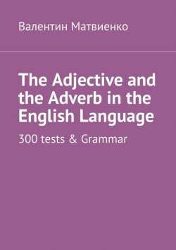 Книга "The Adjective and the Adverb in the English Language. 300 tests & Grammar" – Валентин Матвиенко