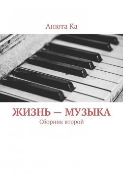 Книга "Жизнь – музыка. Сборник второй" – Анюта Ка