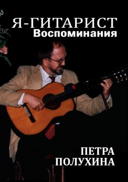 Книга "Я – гитарист. Воспоминания Петра Полухина" – Петр Полухин