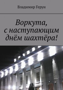 Книга "Воркута, с наступающим днём шахтёра!" – Владимир Герун