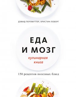 Книга "Еда и мозг. Кулинарная книга" – Дэвид Перлмуттер, Кристин Лоберг, 2014