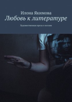 Книга "Любовь к литературе. Художественная проза о поэзии" – Илона Якимова