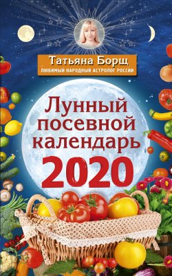 Книга "Лунный посевной календарь на 2020 год" – Татьяна Борщ, 2019