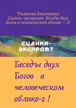 Книга "Сценки-экспромт. Беседы двух Богов в человеческом облике – 2!" – Екатерина Ульянова
