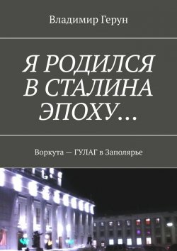 Книга "Я родился в Сталина эпоху… Воркута – ГУЛАГ в Заполярье" – Владимир Герун