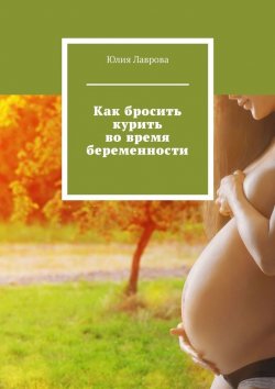 Книга "Как бросить курить во время беременности" – Юлия Лаврова