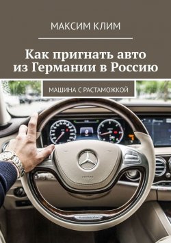 Книга "Как пригнать авто из Германии в Россию. Машина с растаможкой" – Максим Клим