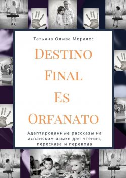 Книга "Destino Final Es Orfanato. Адаптированные рассказы на испанском языке для чтения, пересказа и перевода" – Татьяна Олива Моралес