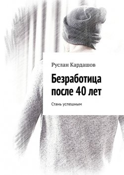 Книга "Безработица после 40 лет. Стань успешным" – Руслан Кардашов