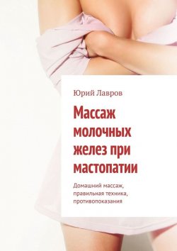 Книга "Массаж молочных желез при мастопатии. Домашний массаж, правильная техника, противопоказания" – Юрий Лавров