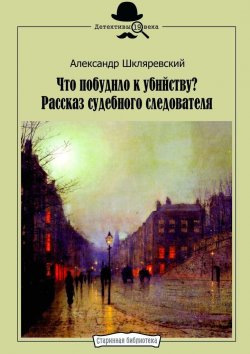 Книга "Что побудило к убийству? Рассказ судебного следователя" – Александр Шкляревский
