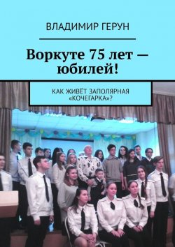 Книга "Воркуте 75 лет – юбилей! Как живёт заполярная «Кочегарка»?" – Владимир Герун