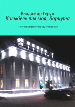 Книга "Колыбель ты моя, Воркута. 75 лет заполярному городу угольщиков" – Владимир Герун