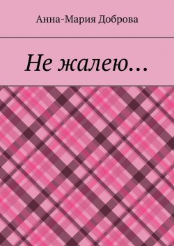 Книга "Не жалею…" – Анна-Мария Доброва