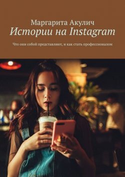 Книга "Истории на Instagram. Что они собой представляют и как стать профессионалом" – Маргарита Акулич