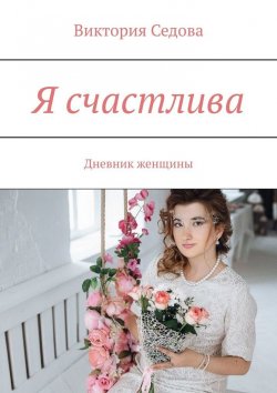 Книга "Я счастлива. Дневник женщины" – Виктория Седова