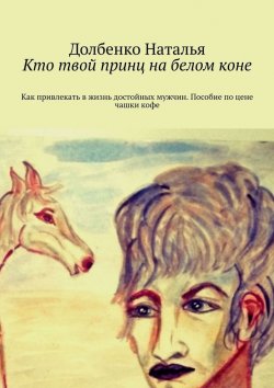 Книга "Кто твой принц на белом коне. Как привлекать в жизнь достойных мужчин. Пособие по цене чашки кофе" – Наталья Долбенко