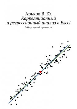 Книга "Корреляционный и регрессионный анализ в электронных таблицах. Лабораторный практикум" – Валентин Арьков