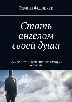 Книга "Стать ангелом своей души. В мире нет ничего сильнее истории о любви" – Эдуард Федорчак