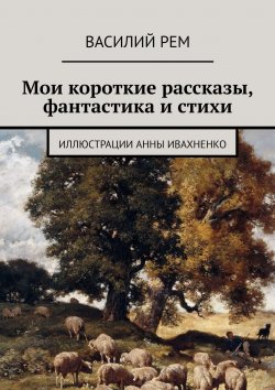 Книга "Мои короткие рассказы, фантастика и стихи" – Василий Рем