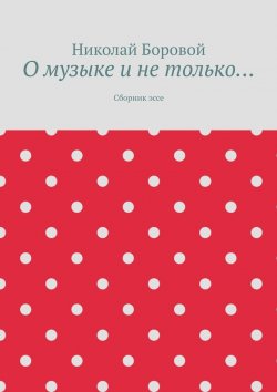 Книга "О музыке и не только… Сборник эссе" – Николай Боровой