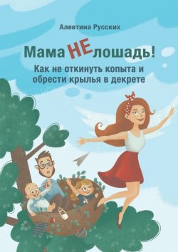Книга "Мама не лошадь! Как не откинуть копыта и обрести крылья в декрете" – Алевтина Русских
