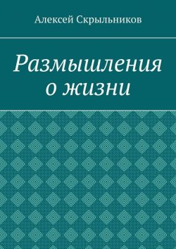 Книга "Размышления о жизни" – Алексей Скрыльников