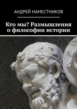 Книга "Кто мы? Размышления о философии истории" – Андрей Наместников