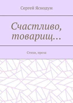 Книга "Счастливо, товарищ… Стихи, проза" – Сергей Яснодум, 2021