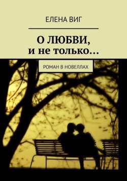 Книга "О ЛЮБВИ и не только… Роман в новеллах" – Елена Виг