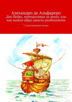 Книга "Дон Педро, путешествие за океан, или Как можно вдруг ужасно разбогатеть. С иллюстрациями автора" – Алехандро де Альфареро