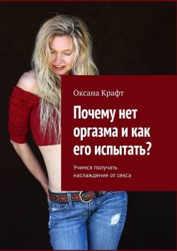 Книга "Почему нет оргазма и как его испытать? Учимся получать наслаждение от секса" – Оксана Крафт