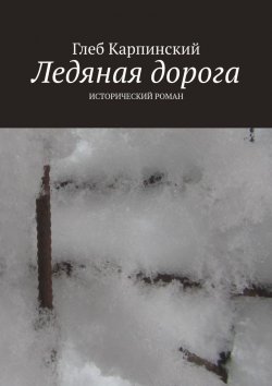 Книга "Ледяная дорога. Исторический роман" – Глеб Карпинский