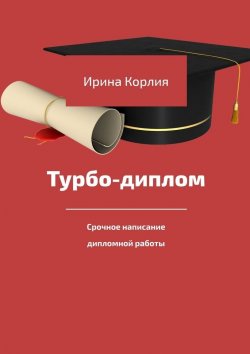 Книга "Турбо-диплом. Срочное написание дипломной работы" – Ирина Корлия