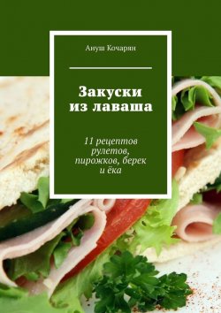 Книга "Закуски из лаваша. 11 рецептов рулетов, пирожков, берек и ёка" – Ануш Кочарян