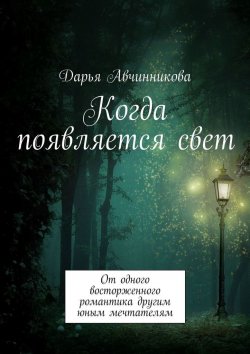 Книга "Когда появляется свет. От одного восторженного романтика другим юным мечтателям" – Дарья Авчинникова