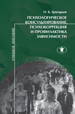 Книга "Психологическое консультирование, психокоррекция и профилактика зависимости" – Николай Григорьев, 2012