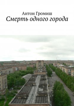 Книга "Смерть одного города" – Антон Громиш