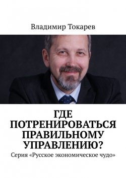 Книга "Где потренироваться правильному управлению? Серия «Русское экономическое чудо»" – Владимир Токарев