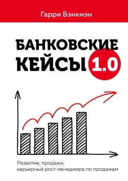 Книга "Банковские кейсы 1.0. Развитие, продажи, карьерный рост менеджера по продажам" – Гарри Бэнкмэн