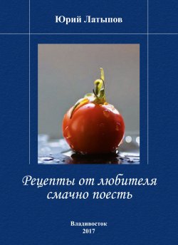 Книга "Рецепты от любителя смачно поесть" – Юрий Латыпов, 2015
