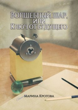 Книга "Волшебный шар, или Ключ от будущего" – Марина Кротова