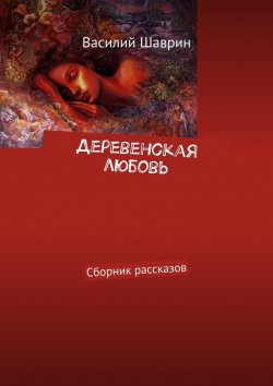 Книга "Деревенская любовь. Сборник рассказов" – Василий Шаврин