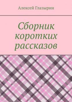 Книга "Сборник коротких рассказов" – Алексей Глазырин
