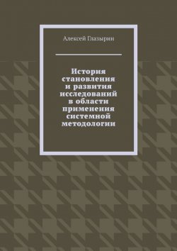 Книга "История становления и развития исследований в области применения системной методологии" – Алексей Глазырин