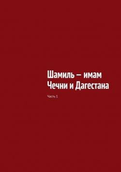Книга "Шамиль – имам Чечни и Дагестана. Часть 1" – Муслим Мурдалов, Джабраил Мурдалов