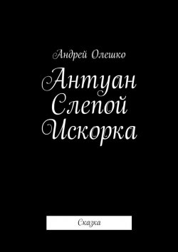 Книга "Антуан Слепой Искорка. Сказка" – Андрей Олешко